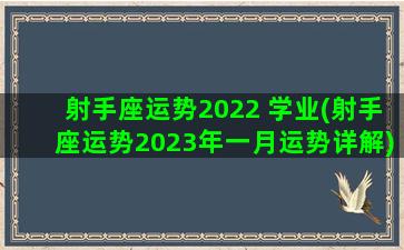 射手座运势2022 学业(射手座运势2023年一月运势详解)